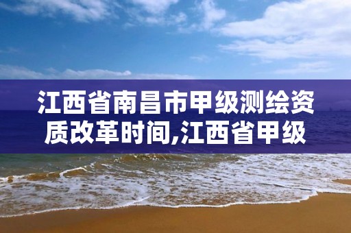 江西省南昌市甲级测绘资质改革时间,江西省甲级测绘单位