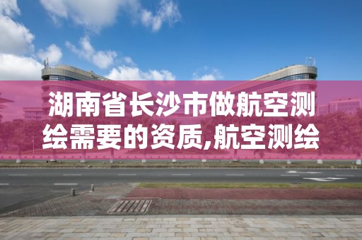 湖南省长沙市做航空测绘需要的资质,航空测绘是什么工作