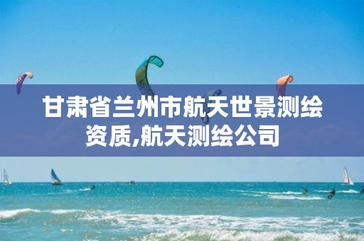 甘肃省兰州市航天世景测绘资质,航天测绘公司