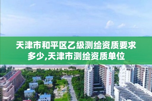 天津市和平区乙级测绘资质要求多少,天津市测绘资质单位