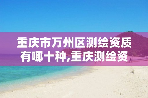 重庆市万州区测绘资质有哪十种,重庆测绘资质查询