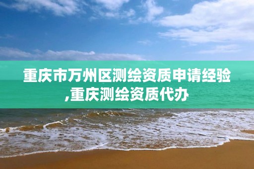 重庆市万州区测绘资质申请经验,重庆测绘资质代办