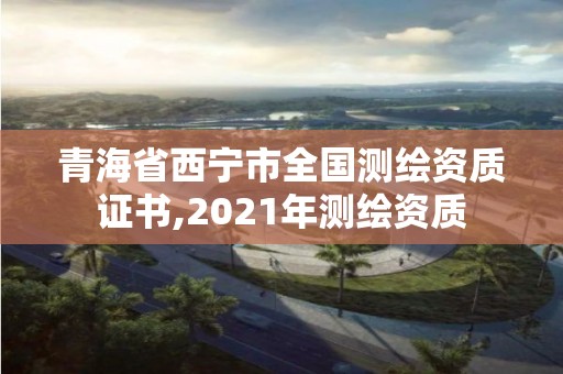 青海省西宁市全国测绘资质证书,2021年测绘资质