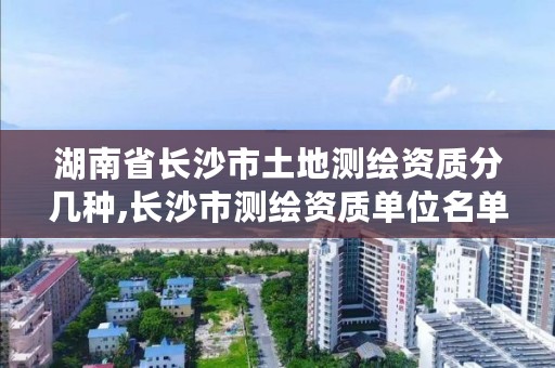 湖南省长沙市土地测绘资质分几种,长沙市测绘资质单位名单