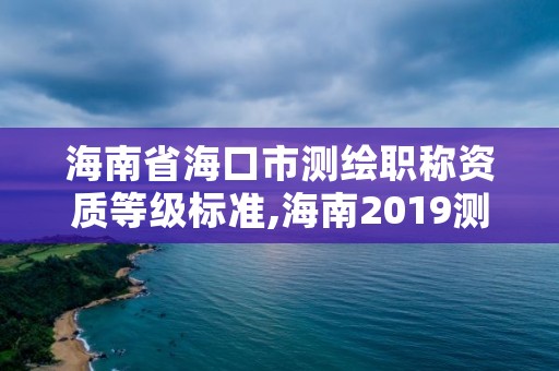 海南省海口市测绘职称资质等级标准,海南2019测绘中级职称评定条件