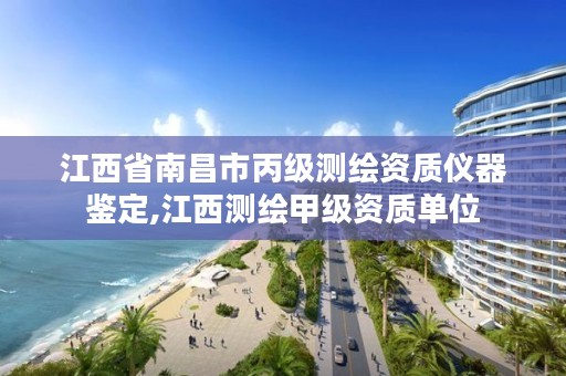 江西省南昌市丙级测绘资质仪器鉴定,江西测绘甲级资质单位