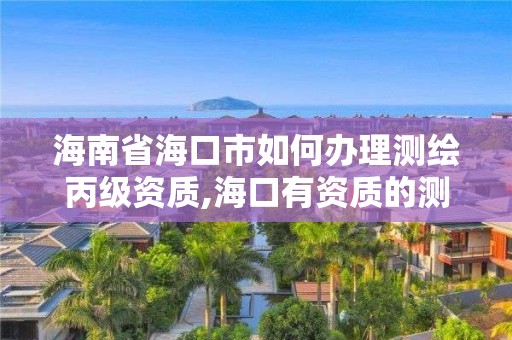 海南省海口市如何办理测绘丙级资质,海口有资质的测绘公司