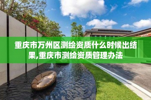 重庆市万州区测绘资质什么时候出结果,重庆市测绘资质管理办法