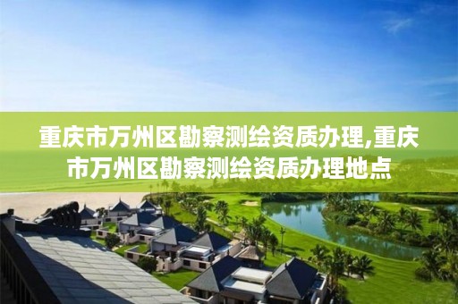 重庆市万州区勘察测绘资质办理,重庆市万州区勘察测绘资质办理地点