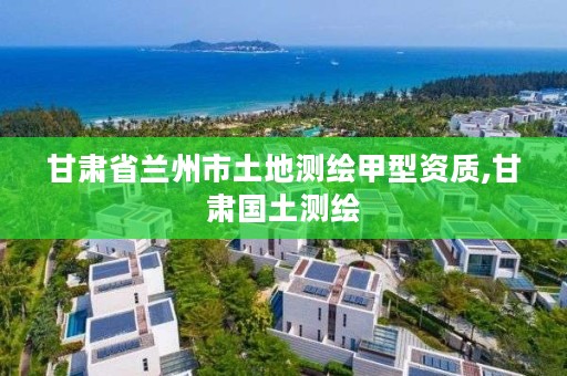 甘肃省兰州市土地测绘甲型资质,甘肃国土测绘