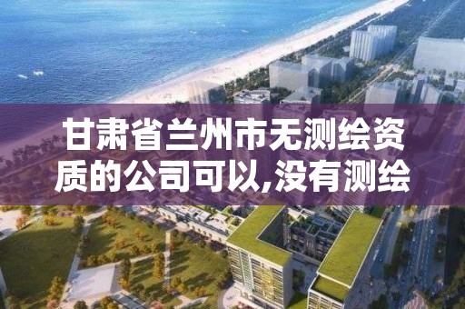 甘肃省兰州市无测绘资质的公司可以,没有测绘资质