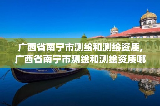 广西省南宁市测绘和测绘资质,广西省南宁市测绘和测绘资质哪个好