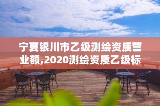 宁夏银川市乙级测绘资质营业额,2020测绘资质乙级标准