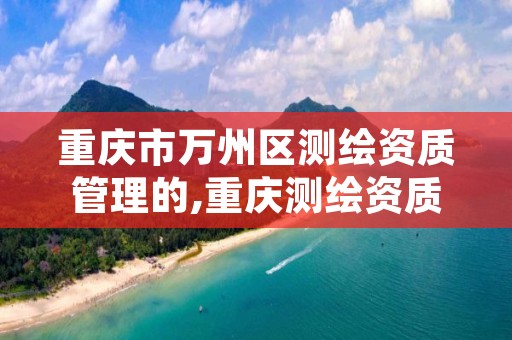 重庆市万州区测绘资质管理的,重庆测绘资质办理