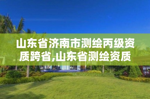 山东省济南市测绘丙级资质跨省,山东省测绘资质延期公告