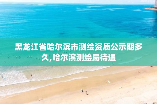 黑龙江省哈尔滨市测绘资质公示期多久,哈尔滨测绘局待遇