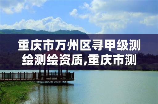 重庆市万州区寻甲级测绘测绘资质,重庆市测绘资质管理办法