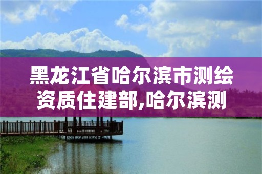 黑龙江省哈尔滨市测绘资质住建部,哈尔滨测绘局工资怎么样