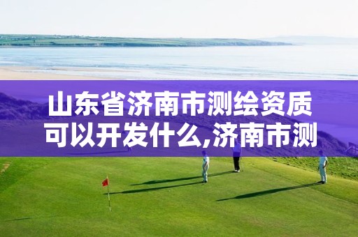 山东省济南市测绘资质可以开发什么,济南市测绘公司