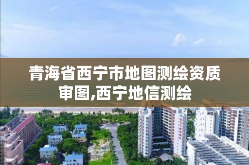 青海省西宁市地图测绘资质审图,西宁地信测绘