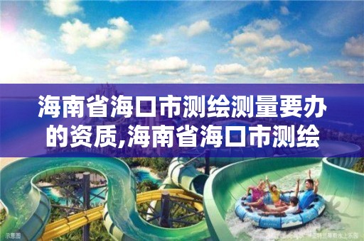 海南省海口市测绘测量要办的资质,海南省海口市测绘测量要办的资质有哪些