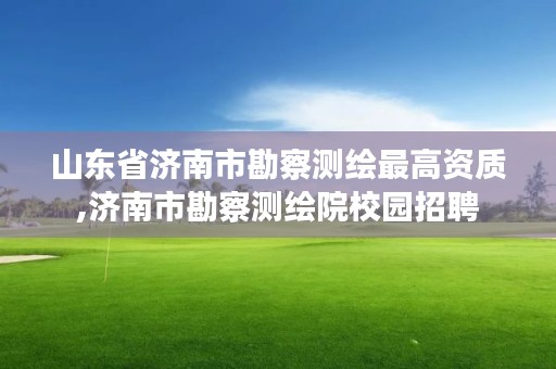 山东省济南市勘察测绘最高资质,济南市勘察测绘院校园招聘