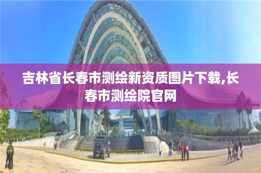 吉林省长春市测绘新资质图片下载,长春市测绘院官网