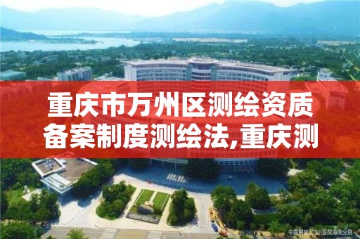 重庆市万州区测绘资质备案制度测绘法,重庆测绘资质如何办理