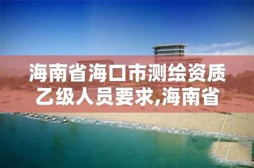 海南省海口市测绘资质乙级人员要求,海南省甲级测绘单位