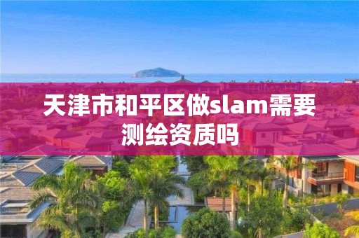 天津市和平区做slam需要测绘资质吗