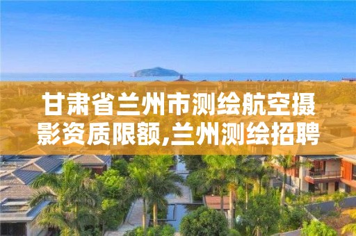 甘肃省兰州市测绘航空摄影资质限额,兰州测绘招聘信息