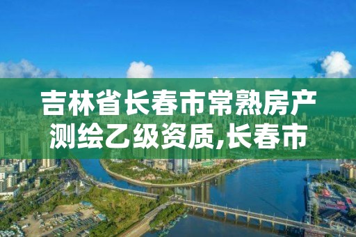 吉林省长春市常熟房产测绘乙级资质,长春市房产测绘管理办法