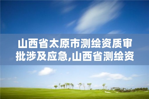 山西省太原市测绘资质审批涉及应急,山西省测绘资质延期公告