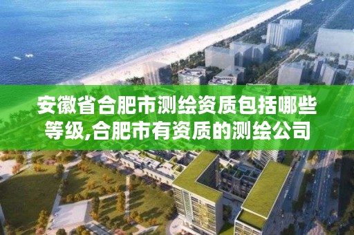 安徽省合肥市测绘资质包括哪些等级,合肥市有资质的测绘公司