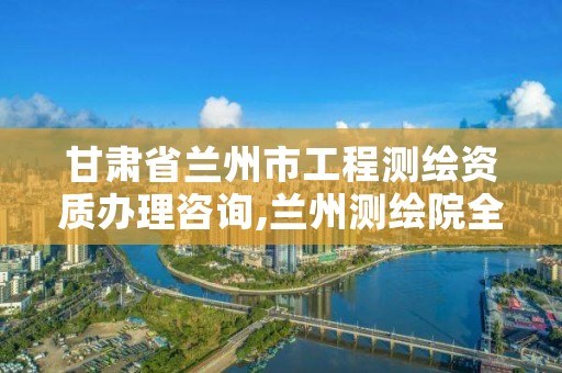 甘肃省兰州市工程测绘资质办理咨询,兰州测绘院全称