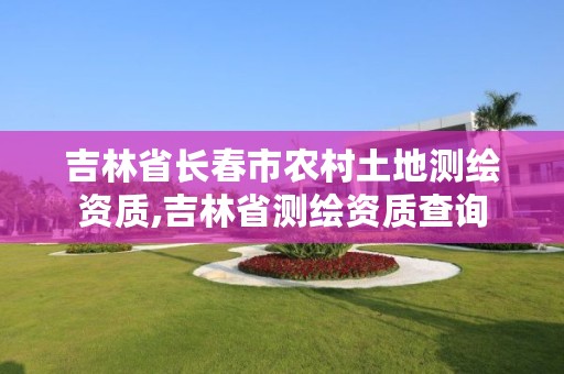 吉林省长春市农村土地测绘资质,吉林省测绘资质查询