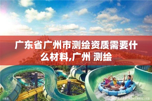 广东省广州市测绘资质需要什么材料,广州 测绘