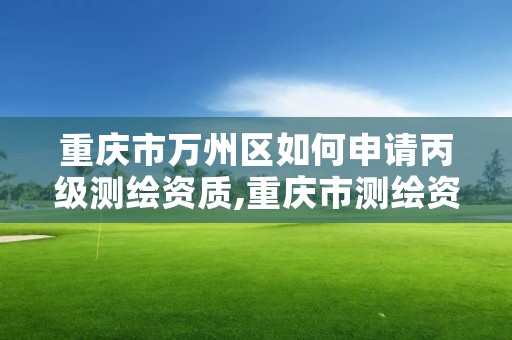 重庆市万州区如何申请丙级测绘资质,重庆市测绘资质管理办法