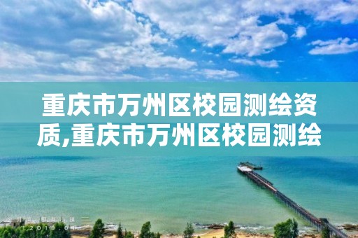 重庆市万州区校园测绘资质,重庆市万州区校园测绘资质公示