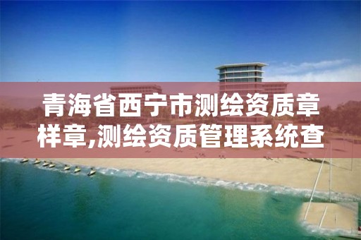 青海省西宁市测绘资质章样章,测绘资质管理系统查询