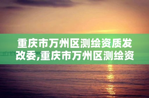 重庆市万州区测绘资质发改委,重庆市万州区测绘资质发改委电话