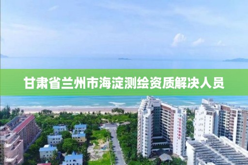 甘肃省兰州市海淀测绘资质解决人员