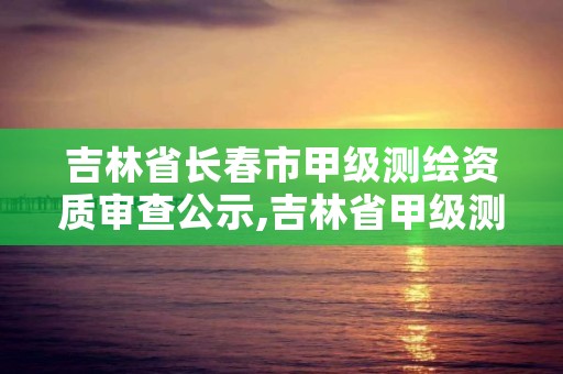 吉林省长春市甲级测绘资质审查公示,吉林省甲级测绘资质单位