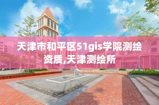 天津市和平区51gis学院测绘资质,天津测绘所