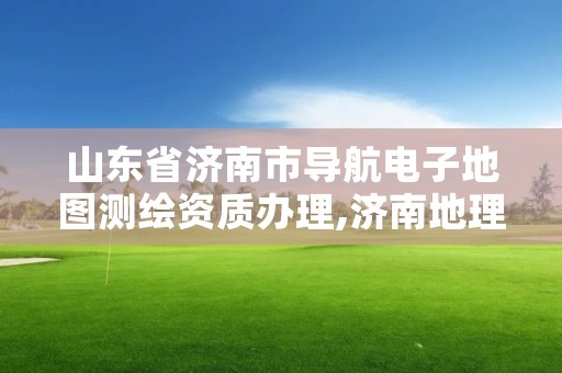 山东省济南市导航电子地图测绘资质办理,济南地理测绘有限公司