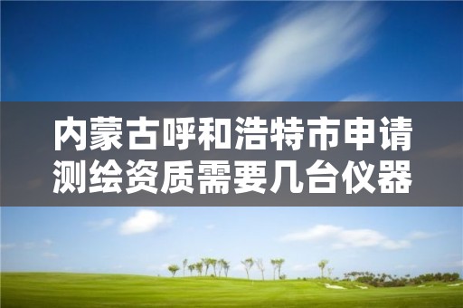 内蒙古呼和浩特市申请测绘资质需要几台仪器,测绘资质办理需要什么材料