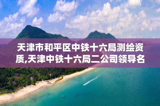 天津市和平区中铁十六局测绘资质,天津中铁十六局二公司领导名字