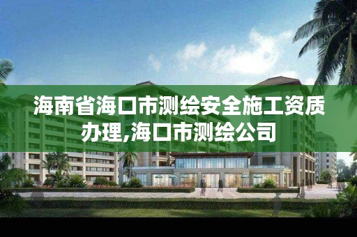 海南省海口市测绘安全施工资质办理,海口市测绘公司