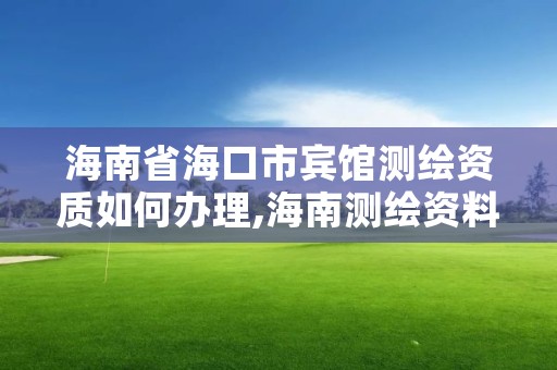 海南省海口市宾馆测绘资质如何办理,海南测绘资料信息中心