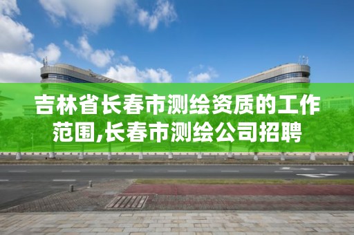 吉林省长春市测绘资质的工作范围,长春市测绘公司招聘